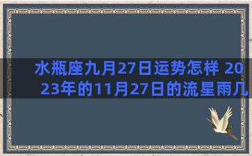 水瓶座九月27日运势怎样 2023年的11月27日的流星雨几点